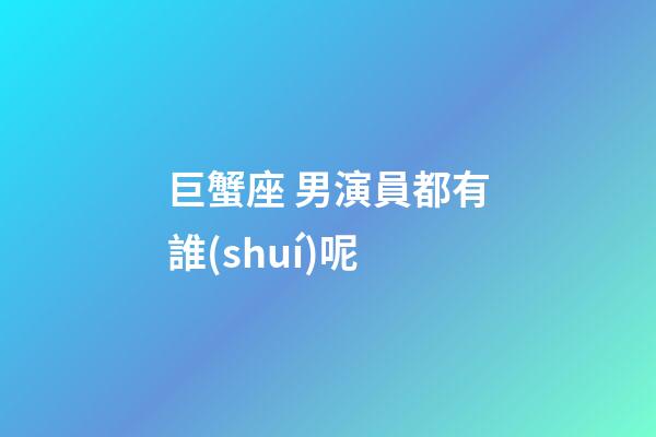 巨蟹座 男演員都有誰(shuí)呢